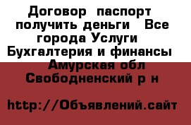 Договор, паспорт, получить деньги - Все города Услуги » Бухгалтерия и финансы   . Амурская обл.,Свободненский р-н